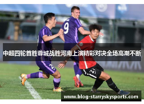 中超四轮首胜蓉城战胜河南上演精彩对决全场高潮不断